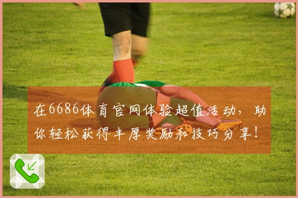 在6686体育官网体验超值活动，助你轻松获得丰厚奖励和技巧分享！