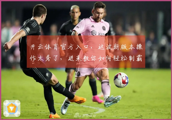 开云体育官方入口，这波新版本操作太秀了，进来教你如何轻松制霸！