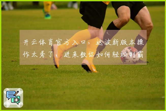 开云体育官方入口，这波新版本操作太秀了，进来教你如何轻松制霸！