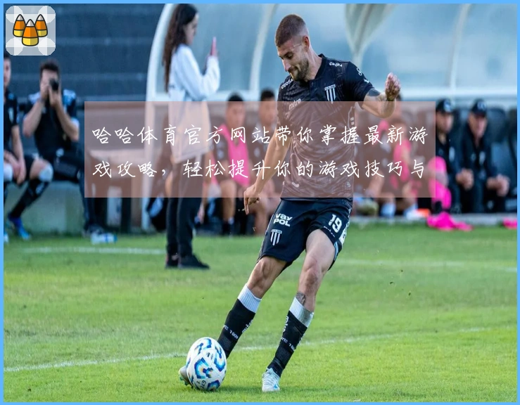 哈哈体育官方网站带你掌握最新游戏攻略，轻松提升你的游戏技巧与体验！