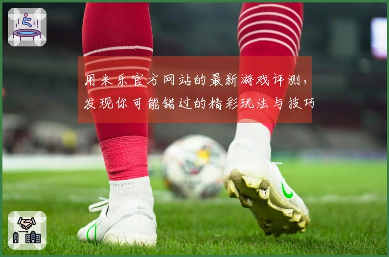 用米乐官方网站的最新游戏评测，发现你可能错过的精彩玩法与技巧！