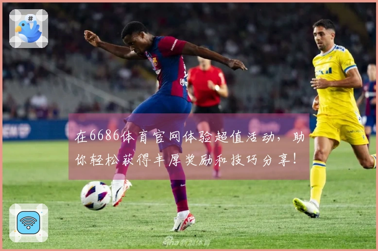 在6686体育官网体验超值活动，助你轻松获得丰厚奖励和技巧分享！