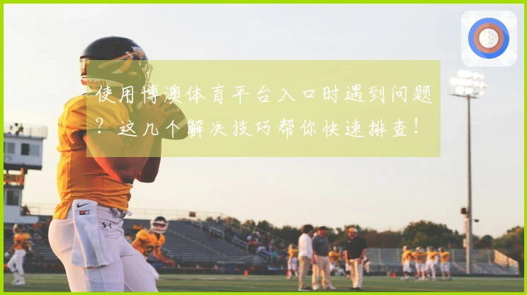 使用博澳体育平台入口时遇到问题？这几个解决技巧帮你快速排查！